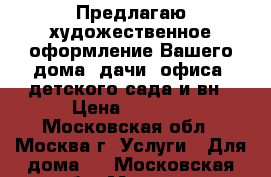 Предлагаю художественное оформление Вашего дома, дачи, офиса, детского сада и вн › Цена ­ 1 000 - Московская обл., Москва г. Услуги » Для дома   . Московская обл.,Москва г.